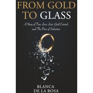Rosa, Blanca De La From Gold to Glass: A story of true love lost, Grief carried, and the price of seduction Rosa, Blanca De La From Gold to Glass: A story of true love lost, Grief carried, and the price of seduction