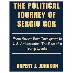 Johnson, Rupert J. THE POLITICAL JOURNEY OF SERGIO GOR: From Soviet-Born Immigrant to U.S. Ambassador: The Rise of a Trump Loyalist Johnson, Rupert J. THE POLITICAL JOURNEY OF SERGIO GOR: From Soviet-Born Immigrant to U.S. Ambassador: The Rise of a Trump Loyalist