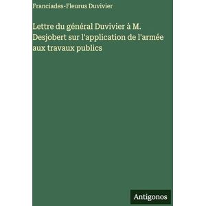 Duvivier, Franciades-Fleurus Lettre du général Duvivier à M. Desjobert sur l'application de l'armée aux travaux publics Duvivier, Franciades-Fleurus Lettre du général Duvivier à M. Desjobert sur l'application de l'armée aux travaux publics