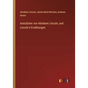 Lincoln, Abraham Anecdoten von Abraham Lincoln, und Lincoln's Erzählungen Lincoln, Abraham Anecdoten von Abraham Lincoln, und Lincoln's Erzählungen