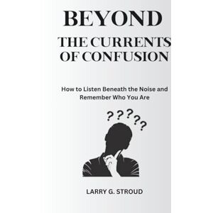 STROUD, LARRY G. BEYOND THE CURRENTS OF CONFUSION: How to Listen Beneath the Noise and Remember Who You Are STROUD, LARRY G. BEYOND THE CURRENTS OF CONFUSION: How to Listen Beneath the Noise and Remember Who You Are
