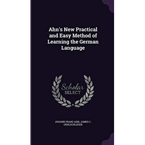 Ahn, Johann Franz Ahn's New Practical and Easy Method of Learning the German Language Ahn, Johann Franz Ahn's New Practical and Easy Method of Learning the German Language