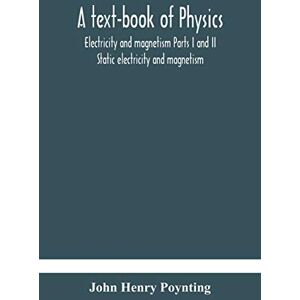 Henry Poynting, John A text-book of physics: electricity and magnetism Parts I and II Static electricity and magnetism Henry Poynting, John A text-book of physics: electricity and magnetism Parts I and II Static electricity and magnetism