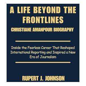 Johnson, Rupert J. A LIFE BEYOND THE FRONTLINES: CHRISTIANE AMANPOUR BIOGRAPHY: Inside the Fearless Career That Reshaped International Reporting and Inspired a New Era of Journalism Johnson, Rupert J. A LIFE BEYOND THE FRONTLINES: CHRISTIANE AMANPOUR BIOGRAPHY: Inside the Fearless Career That Reshaped International Reporting and Inspired a New Era of Journalism