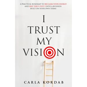 Kordab, Carla I Trust My Vision: A Practical Roadmap to Reclaim Your Energy and Exit The 9-to-5 into a Business Built on Your Own Terms Kordab, Carla I Trust My Vision: A Practical Roadmap to Reclaim Your Energy and Exit The 9-to-5 into a Business Built on Your Own Terms