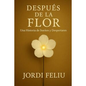 Feliu, Jordi Después de la Flor: Una Historia de Sueños y despertares Feliu, Jordi Después de la Flor: Una Historia de Sueños y despertares