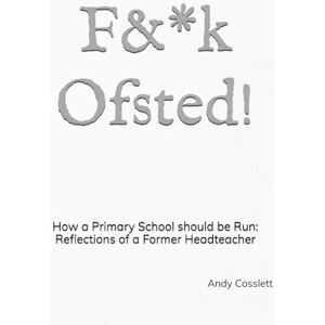 Cosslett, Andy F&*k Ofsted!: How a Primary School should be Run: Reflections of a Former Headteacher Cosslett, Andy F&*k Ofsted!: How a Primary School should be Run: Reflections of a Former Headteacher
