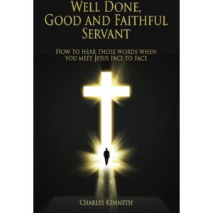 Kenneth, Charles Well Done Good and Faithful Servant: How to hear those words when you meet Jesus face to face Kenneth, Charles Well Done Good and Faithful Servant: How to hear those words when you meet Jesus face to face