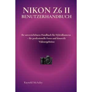 McAuley, Raynold NIKON Z6 II BENUTZERHANDBUCH: Ihr unverzichtbares Handbuch für Hybridkameras – für professionelle Fotos und kinoreife Videoergebnisse McAuley, Raynold NIKON Z6 II BENUTZERHANDBUCH: Ihr unverzichtbares Handbuch für Hybridkameras – für professionelle Fotos und kinoreife Videoergebnisse