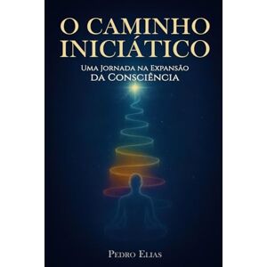 Elias, Pedro O Caminho Iniciático: Uma Jornada na Expansão da Consciência Elias, Pedro O Caminho Iniciático: Uma Jornada na Expansão da Consciência