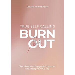 Reiter, Claudia Andrea Burnout True Self Calling: Your Chakra Healing Guide to Burnout and finding your True Self Reiter, Claudia Andrea Burnout True Self Calling: Your Chakra Healing Guide to Burnout and finding your True Self