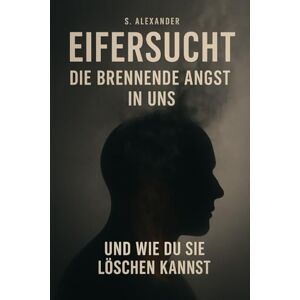 Alexander, Sebastian Eifersucht: Die brennende Angst in uns – und wie du sie löschen kannst Alexander, Sebastian Eifersucht: Die brennende Angst in uns – und wie du sie löschen kannst
