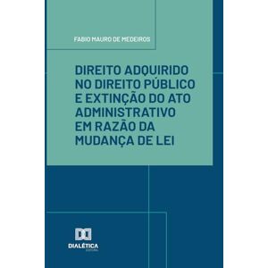 de Medeiros, Fabio Mauro Direito Adquirido no Direito Público e Extinção do Ato Administrativo em Razão da Mudança de Lei de Medeiros, Fabio Mauro Direito Adquirido no Direito Público e Extinção do Ato Administrativo em Razão da Mudança de Lei
