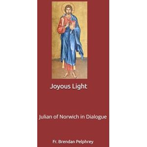 Pelphrey PhD, Fr. Brendan Joyous Light: Julian of Norwich in Dialogue Pelphrey PhD, Fr. Brendan Joyous Light: Julian of Norwich in Dialogue