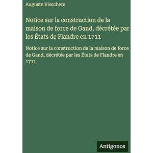Visschers, Auguste Notice sur la construction de la maison de force de Gand, décrétée par les États de Flandre en 1711: Notice sur la construction de la maison de force de Gand, décrétée par les États de Flandre en 1711 Visschers, Auguste Notice sur la construction de la maison de force de Gand, décrétée par les États de Flandre en 1711: Notice sur la construction de la maison de force de Gand, décrétée par les États de Flandre en 1711