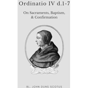 Scotus OFM, Bl. John Duns Ordinatio IV d.1-7: Volume Eleven of the Critical Edition. On Sacraments. Baptism, Confirmation. (Scotus' Ordinatio) Scotus OFM, Bl. John Duns Ordinatio IV d.1-7: Volume Eleven of the Critical Edition. On Sacraments. Baptism, Confirmation. (Scotus' Ordinatio)