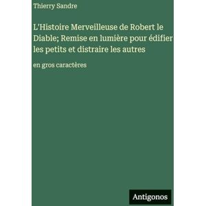 Sandre, Thierry L'Histoire Merveilleuse de Robert le Diable; Remise en lumière pour édifier les petits et distraire les autres: en gros caractères Sandre, Thierry L'Histoire Merveilleuse de Robert le Diable; Remise en lumière pour édifier les petits et distraire les autres: en gros caractères