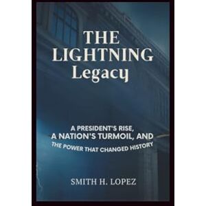 H. Lopez, Smith The Lightning Legacy: A President’s Rise, a Nation’s Turmoil, and the Power That Changed History H. Lopez, Smith The Lightning Legacy: A President’s Rise, a Nation’s Turmoil, and the Power That Changed History
