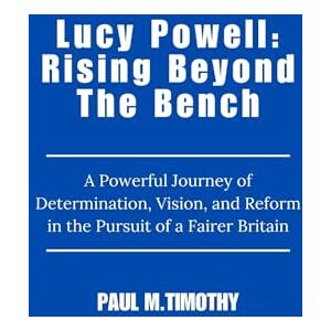 Timothy, Paul M. Lucy Powell: Rising Beyond the Bench: A Powerful Journey of Determination, Vision, and Reform in the Pursuit of a Fairer Britain Timothy, Paul M. Lucy Powell: Rising Beyond the Bench: A Powerful Journey of Determination, Vision, and Reform in the Pursuit of a Fairer Britain