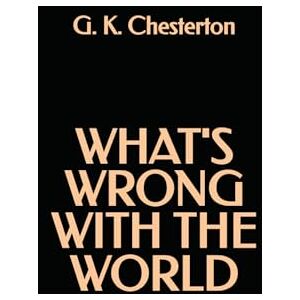 Chesterton, G. K. What's Wrong with the World Chesterton, G. K. What's Wrong with the World
