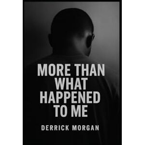 Morgan, Derrick More Than What Happened to Me: How I Turned Trauma Into Strength and Built My Own Life Morgan, Derrick More Than What Happened to Me: How I Turned Trauma Into Strength and Built My Own Life