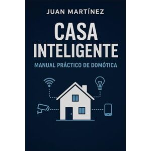 Martinez, Juan Casa Inteligente: Manual Práctico de Domótica: Cómo automatizar tu casa paso a paso y sin complicaciones Martinez, Juan Casa Inteligente: Manual Práctico de Domótica: Cómo automatizar tu casa paso a paso y sin complicaciones