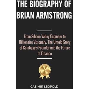 Leopold, Casimir The Biography of Brian Armstrong: From Silicon Valley Engineer to Billionaire Visionary. The Untold Story of Coinbase’s Founder and the Future of Finance Leopold, Casimir The Biography of Brian Armstrong: From Silicon Valley Engineer to Billionaire Visionary. The Untold Story of Coinbase’s Founder and the Future of Finance