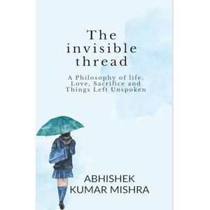 Abhishek Kumar Mishra The invisible thread: A philosophy of life, love, sacrifice and things left unspoken Abhishek Kumar Mishra The invisible thread: A philosophy of life, love, sacrifice and things left unspoken