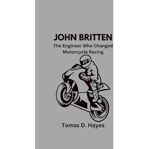 D. Hayes, Tomas JOHN BRITTEN: The Engineer Who Changed Motorcycle Racing D. Hayes, Tomas JOHN BRITTEN: The Engineer Who Changed Motorcycle Racing