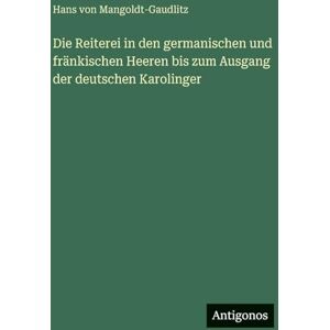 Mangoldt-Gaudlitz, Hans Von Die Reiterei in den germanischen und fränkischen Heeren bis zum Ausgang der deutschen Karolinger Mangoldt-Gaudlitz, Hans Von Die Reiterei in den germanischen und fränkischen Heeren bis zum Ausgang der deutschen Karolinger