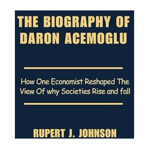 Johnson, Rupert J. THE BIOGRAPHY OF DARON ACEMOGLU: How One Economist Reshaped The View Of why Societies Rise and fall Johnson, Rupert J. THE BIOGRAPHY OF DARON ACEMOGLU: How One Economist Reshaped The View Of why Societies Rise and fall