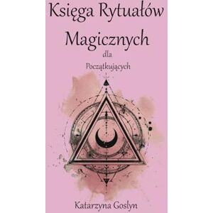 Goslyn, Katarzyna Księga Rytuałów Magicznych dla Początkujących: Kompendium wiedzy, praktyki i duchowości Goslyn, Katarzyna Księga Rytuałów Magicznych dla Początkujących: Kompendium wiedzy, praktyki i duchowości