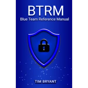 Bryant, Tim BTRM: Blue Team Reference Manual Bryant, Tim BTRM: Blue Team Reference Manual
