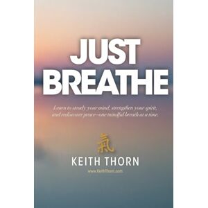 Thorn, Keith Just Breathe: The Sacred Rhythm of Faith, Stillness, and the Breath That Connects Us All Thorn, Keith Just Breathe: The Sacred Rhythm of Faith, Stillness, and the Breath That Connects Us All