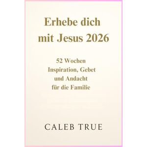 True, Caleb Erhebe dich mit Jesus 2026: 52 Wochen Inspiration, Gebet und Andacht für die Familie True, Caleb Erhebe dich mit Jesus 2026: 52 Wochen Inspiration, Gebet und Andacht für die Familie