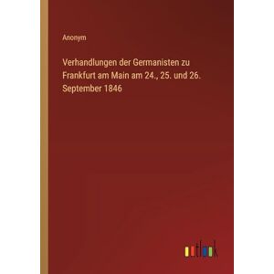 Anonym Verhandlungen der Germanisten zu Frankfurt am Main am 24., 25. und 26. September 1846 Anonym Verhandlungen der Germanisten zu Frankfurt am Main am 24., 25. und 26. September 1846