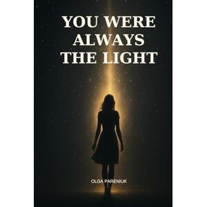 Pareniuk, Olga You Were Always the Light: A Journey into Soul Memory, Energy, and the Light That Lives Within Pareniuk, Olga You Were Always the Light: A Journey into Soul Memory, Energy, and the Light That Lives Within