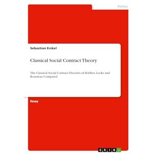 Erckel, Sebastian Classical Social Contract Theory: The Classical Social Contract Theories of Hobbes, Locke and Rousseau Compared Erckel, Sebastian Classical Social Contract Theory: The Classical Social Contract Theories of Hobbes, Locke and Rousseau Compared