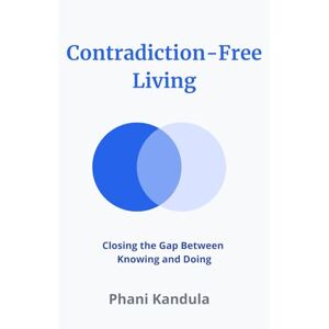 Kandula, Phani Contradiction-Free Living: Closing the Gap Between Knowing and Doing Kandula, Phani Contradiction-Free Living: Closing the Gap Between Knowing and Doing