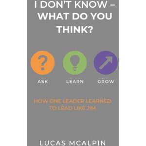 McAlpin, Lucas I Don't Know -- What Do You Think?: How One Leader Learned to Lead Like Jim McAlpin, Lucas I Don't Know -- What Do You Think?: How One Leader Learned to Lead Like Jim