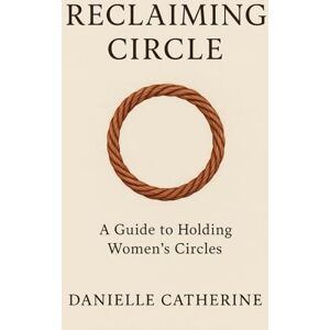 Baker, Danielle Catherine Reclaiming Circle: A Guide to Holding Women's Circles Baker, Danielle Catherine Reclaiming Circle: A Guide to Holding Women's Circles