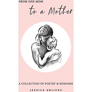 Urlichs, Jessica From One Mom to a Mother: Poetry & Momisms: 1 (Jessica Urlichs: Early Motherhood Poetry and Prose Collection) Urlichs, Jessica From One Mom to a Mother: Poetry & Momisms: 1 (Jessica Urlichs: Early Motherhood Poetry and Prose Collection)