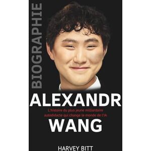 Bitt, Harvey ALEXANDR WANG BIOGRAPHIE: L'histoire du plus jeune milliardaire autodidacte qui change le monde de l'IA Bitt, Harvey ALEXANDR WANG BIOGRAPHIE: L'histoire du plus jeune milliardaire autodidacte qui change le monde de l'IA