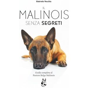 Vecchia, Gabriele Il Malinois Senza Segreti: La guida completa per capire, educare e crescere un Pastore Belga Malinos equilibrato dal cucciolo, all'adulto Vecchia, Gabriele Il Malinois Senza Segreti: La guida completa per capire, educare e crescere un Pastore Belga Malinos equilibrato dal cucciolo, all'adulto