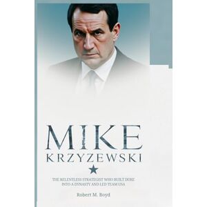 M. Boyd, Robert MIKE KRZYZEWSKI: The Relentless Strategist Who Built Duke into a Dynasty and Led Team USA M. Boyd, Robert MIKE KRZYZEWSKI: The Relentless Strategist Who Built Duke into a Dynasty and Led Team USA