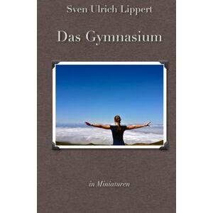 Lippert, Sven Ulrich Das Gymnasium: in Miniaturen Lippert, Sven Ulrich Das Gymnasium: in Miniaturen