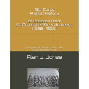Jones, Alan J 13th Corps A Short History 1st Battalion North Staffordshire Rifle Volunteers (1859 -1908): Kidsgrove and District 1859 1896, Goldenhill 1896 1908 Jones, Alan J 13th Corps A Short History 1st Battalion North Staffordshire Rifle Volunteers (1859 -1908): Kidsgrove and District 1859 1896, Goldenhill 1896 1908