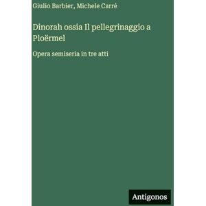 Barbier, Giulio Dinorah ossia Il pellegrinaggio a Ploërmel: Opera semiseria in tre atti Barbier, Giulio Dinorah ossia Il pellegrinaggio a Ploërmel: Opera semiseria in tre atti