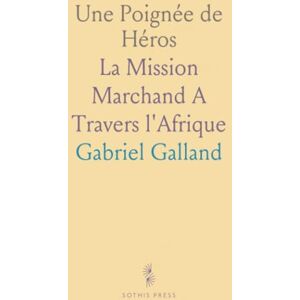 Gabriel, Galland Une Poignée de Héros: La Mission Marchand A Travers l'Afrique Gabriel, Galland Une Poignée de Héros: La Mission Marchand A Travers l'Afrique