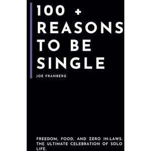 Franberg, Joe 100+ Reasons to be Single: Freedom, Food, and Zero In-Laws — The Ultimate Celebration of Solo Life (100+ Reasons Series By Joe Franberg) Franberg, Joe 100+ Reasons to be Single: Freedom, Food, and Zero In-Laws — The Ultimate Celebration of Solo Life (100+ Reasons Series By Joe Franberg)
